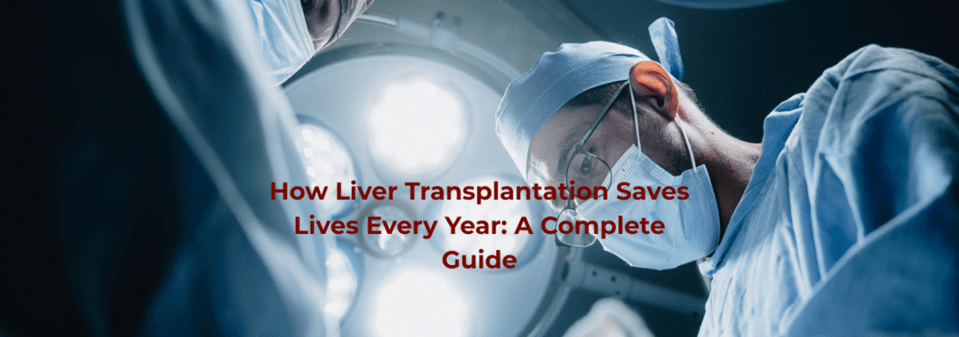 How Liver Transplantation Saves Lives Every Year A Complete Guide