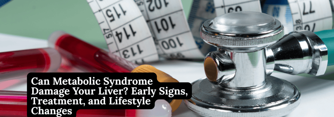 Can Metabolic Syndrome Damage Your Liver? Early Signs, Treatment, and Lifestyle Changes