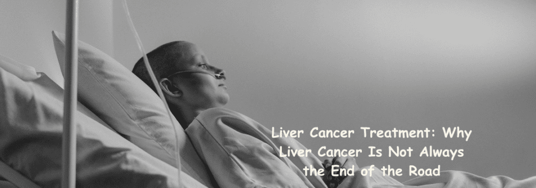 Liver Cancer Treatment Why Liver Cancer Is Not Always the End of the Road