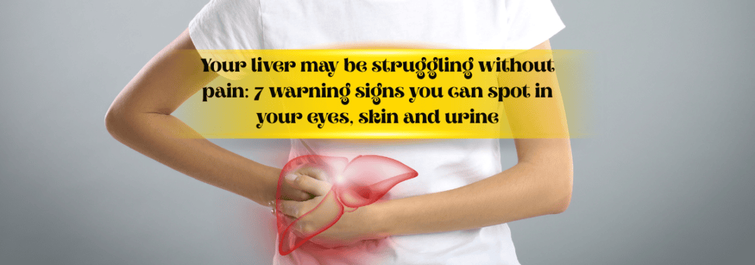 Your liver may be struggling without pain 7 warning signs you can spot in your eyes, skin and urine